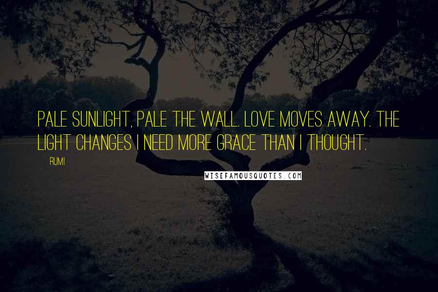 Rumi Quotes: Pale sunlight, pale the wall. Love moves away. The light changes I need more grace than I thought.