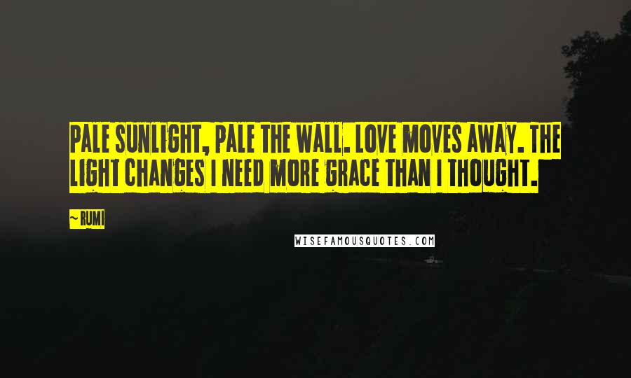 Rumi Quotes: Pale sunlight, pale the wall. Love moves away. The light changes I need more grace than I thought.