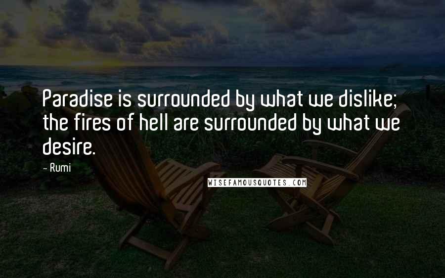 Rumi Quotes: Paradise is surrounded by what we dislike; the fires of hell are surrounded by what we desire.