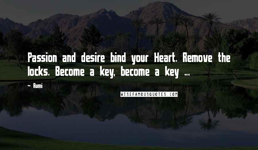 Rumi Quotes: Passion and desire bind your Heart. Remove the locks. Become a key, become a key ...