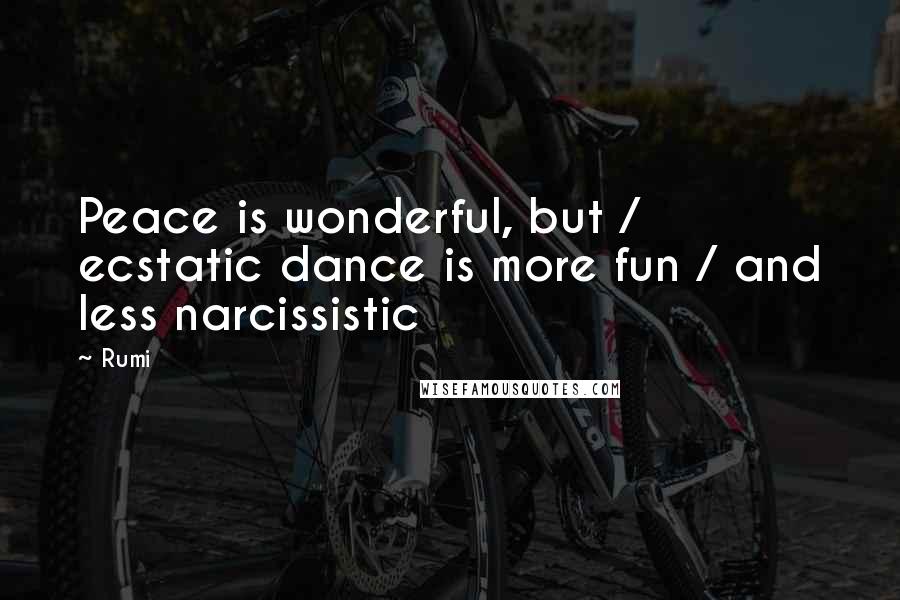 Rumi Quotes: Peace is wonderful, but / ecstatic dance is more fun / and less narcissistic