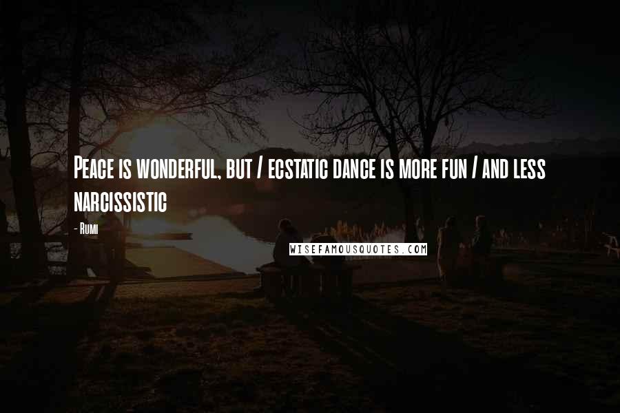 Rumi Quotes: Peace is wonderful, but / ecstatic dance is more fun / and less narcissistic