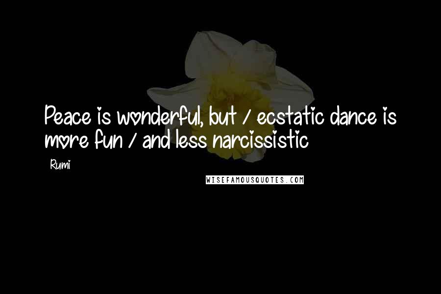 Rumi Quotes: Peace is wonderful, but / ecstatic dance is more fun / and less narcissistic
