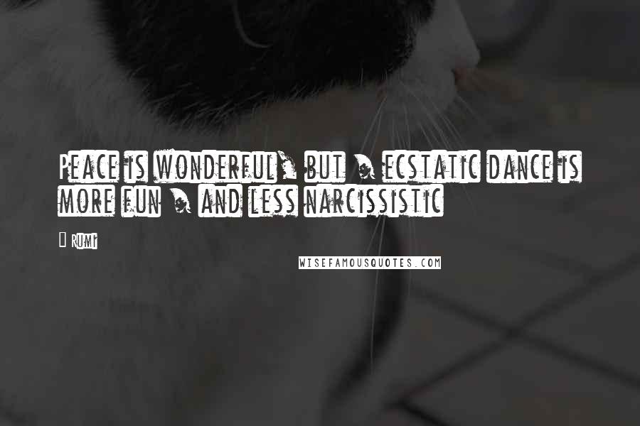 Rumi Quotes: Peace is wonderful, but / ecstatic dance is more fun / and less narcissistic