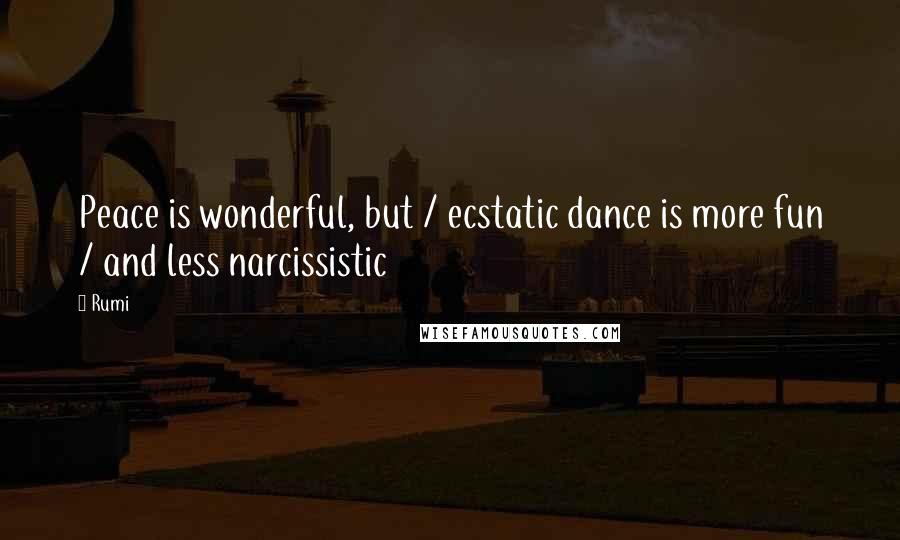 Rumi Quotes: Peace is wonderful, but / ecstatic dance is more fun / and less narcissistic