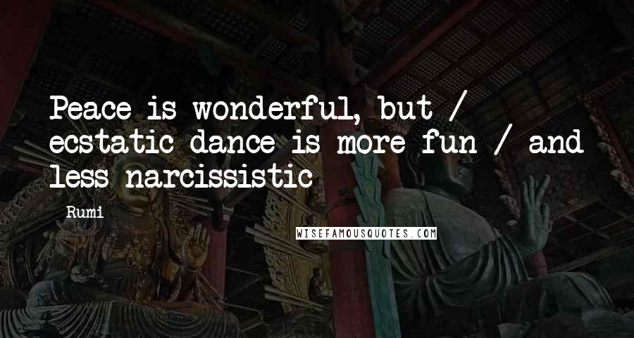 Rumi Quotes: Peace is wonderful, but / ecstatic dance is more fun / and less narcissistic