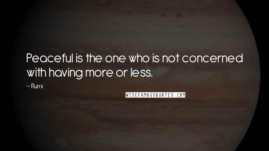 Rumi Quotes: Peaceful is the one who is not concerned with having more or less.