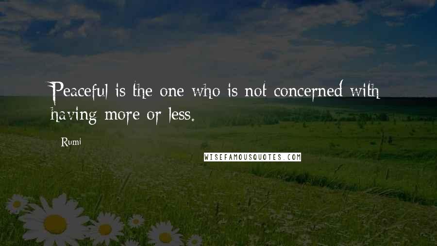 Rumi Quotes: Peaceful is the one who is not concerned with having more or less.