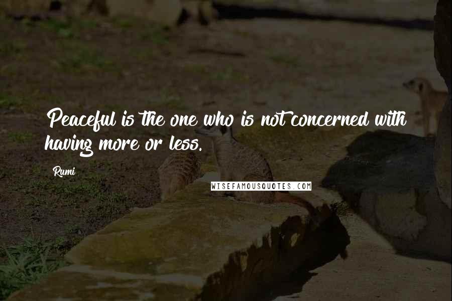 Rumi Quotes: Peaceful is the one who is not concerned with having more or less.