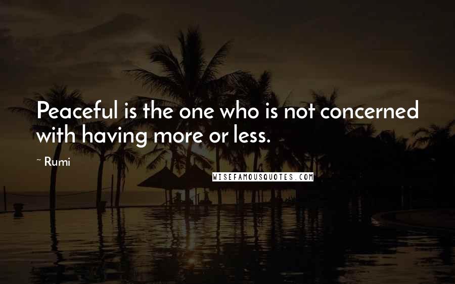 Rumi Quotes: Peaceful is the one who is not concerned with having more or less.