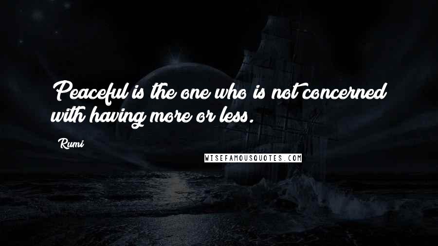 Rumi Quotes: Peaceful is the one who is not concerned with having more or less.