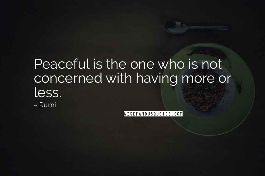 Rumi Quotes: Peaceful is the one who is not concerned with having more or less.