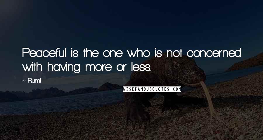 Rumi Quotes: Peaceful is the one who is not concerned with having more or less.