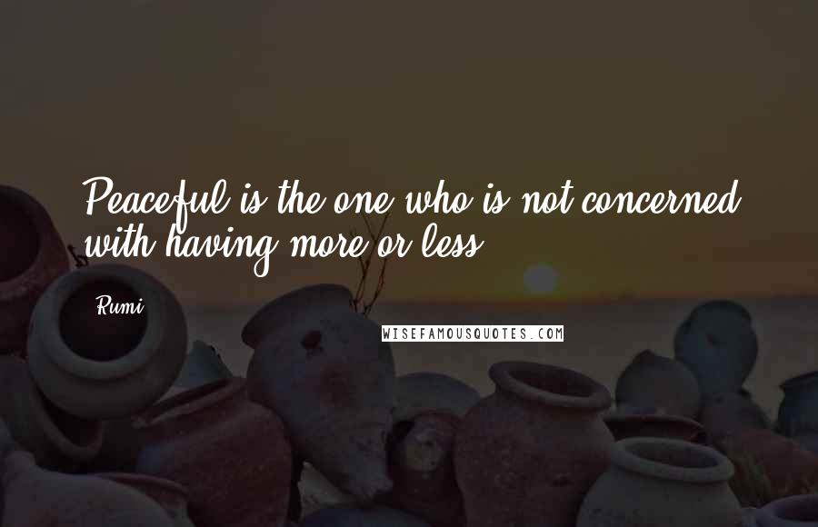 Rumi Quotes: Peaceful is the one who is not concerned with having more or less.