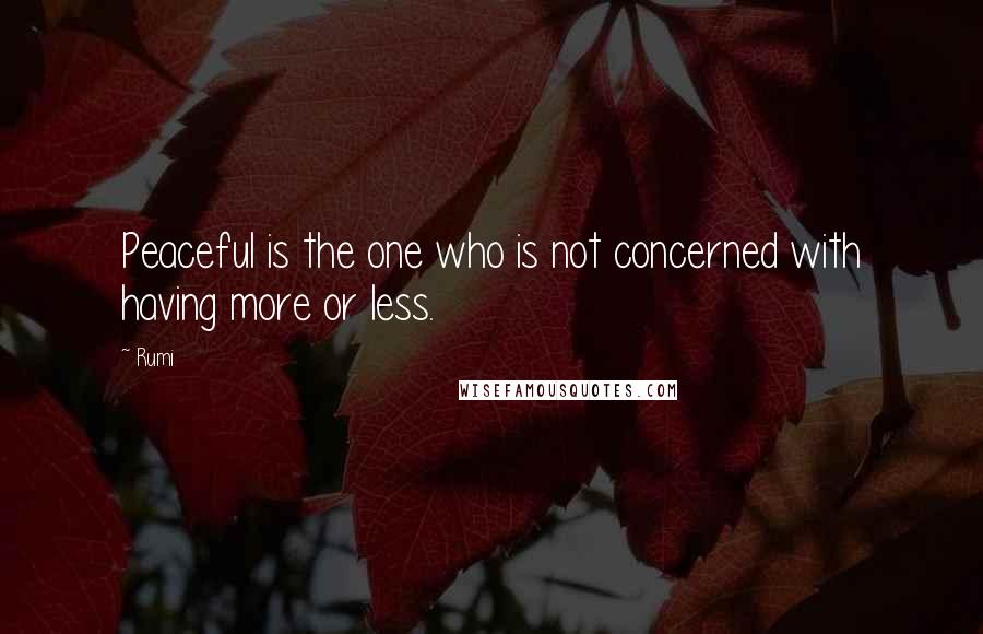 Rumi Quotes: Peaceful is the one who is not concerned with having more or less.