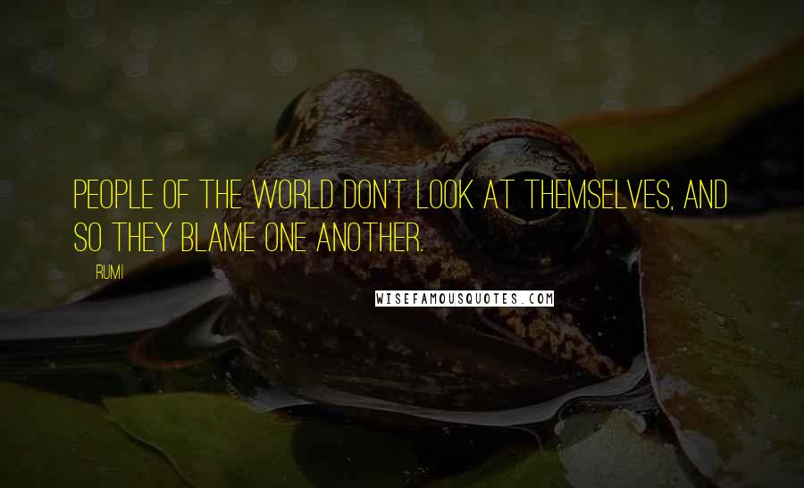 Rumi Quotes: People of the world don't look at themselves, and so they blame one another.