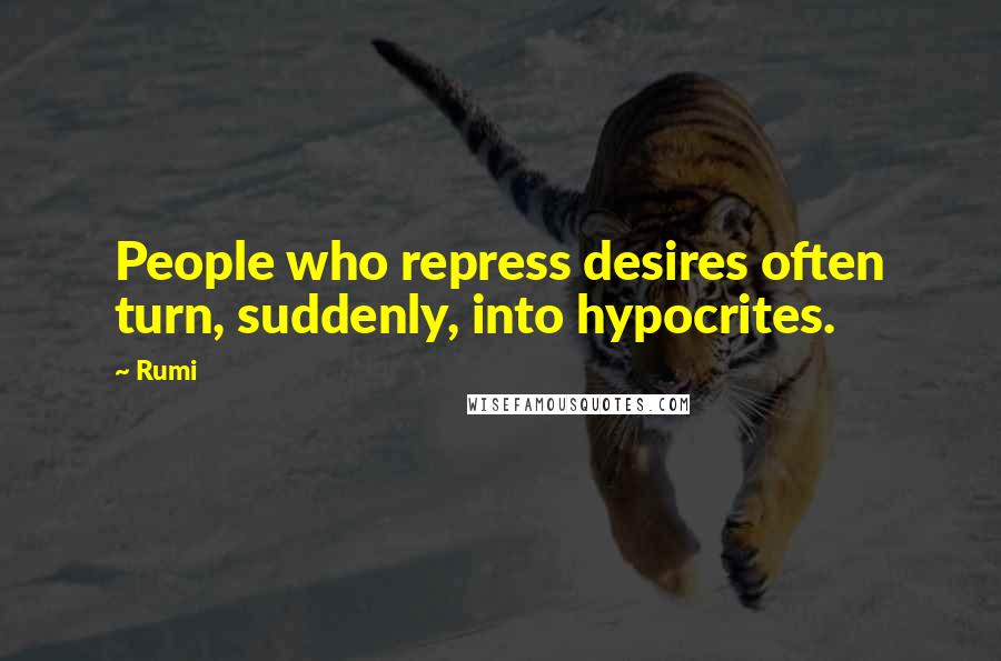 Rumi Quotes: People who repress desires often turn, suddenly, into hypocrites.