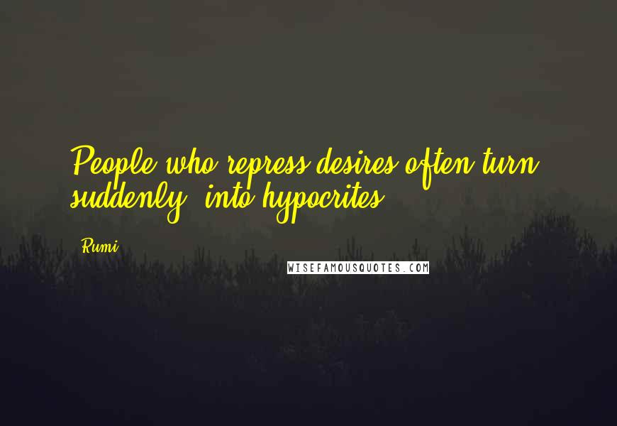 Rumi Quotes: People who repress desires often turn, suddenly, into hypocrites.