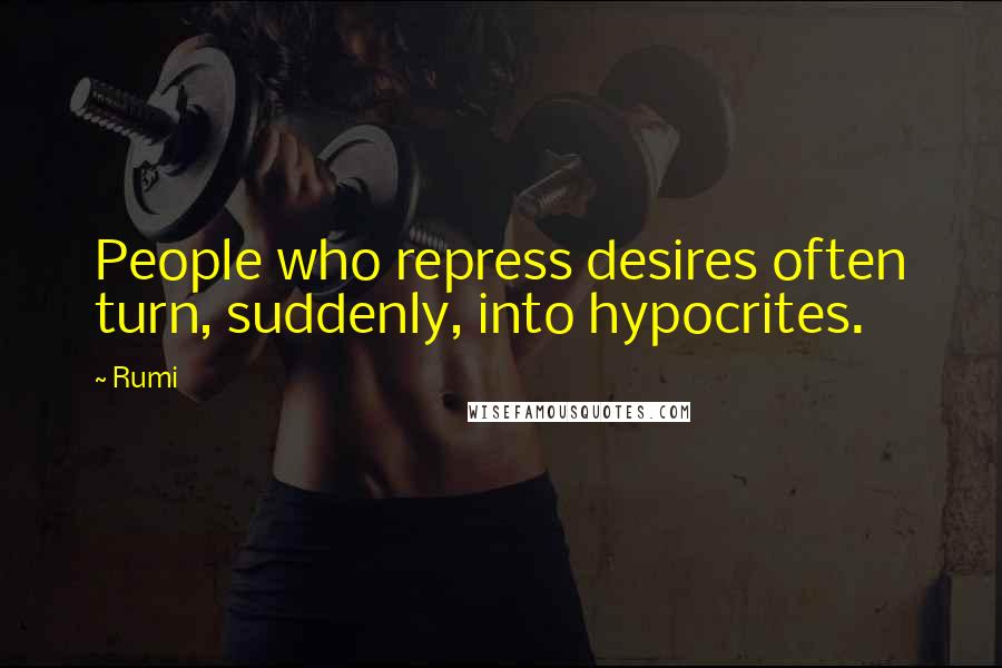 Rumi Quotes: People who repress desires often turn, suddenly, into hypocrites.