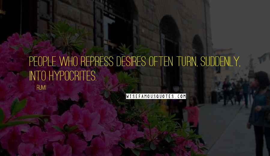 Rumi Quotes: People who repress desires often turn, suddenly, into hypocrites.