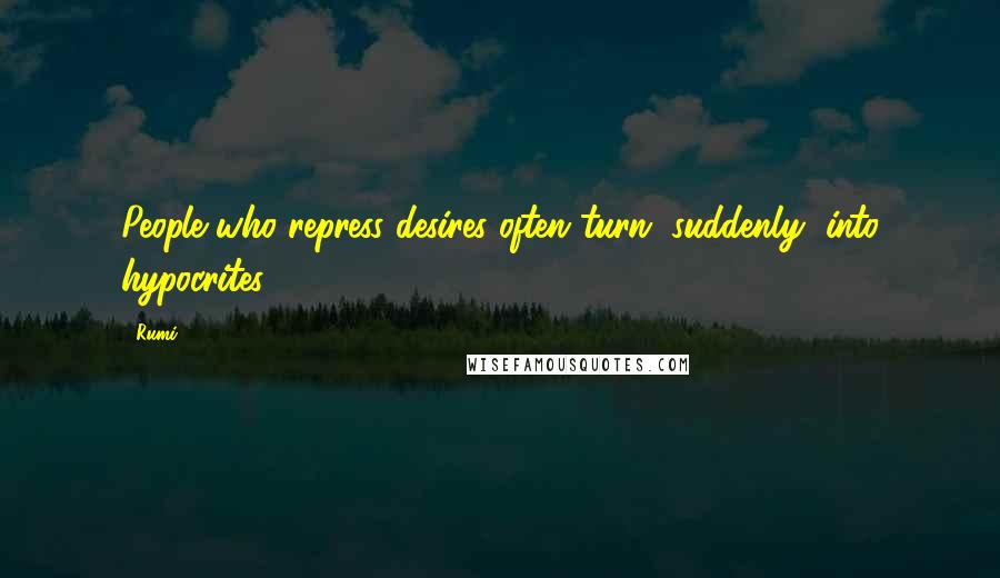 Rumi Quotes: People who repress desires often turn, suddenly, into hypocrites.
