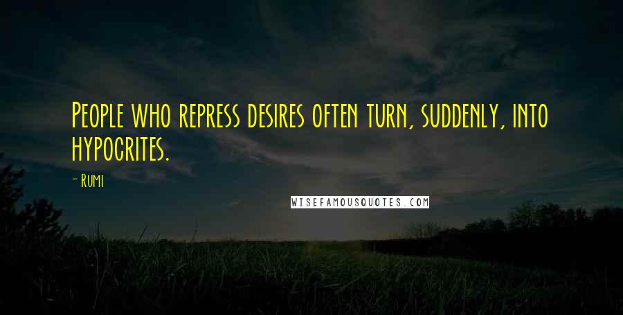 Rumi Quotes: People who repress desires often turn, suddenly, into hypocrites.