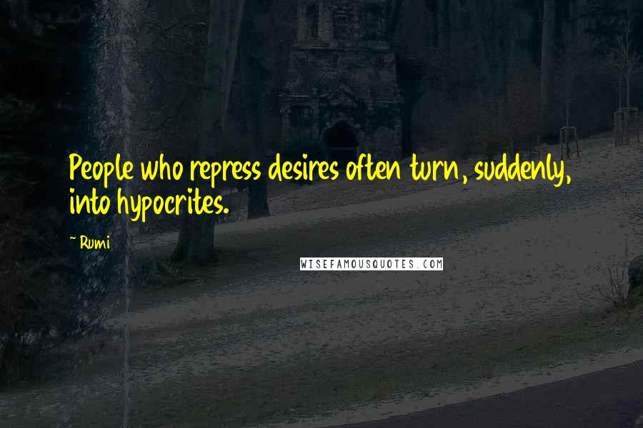 Rumi Quotes: People who repress desires often turn, suddenly, into hypocrites.