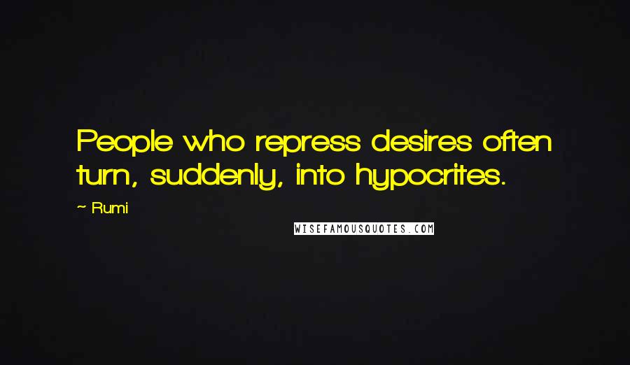 Rumi Quotes: People who repress desires often turn, suddenly, into hypocrites.