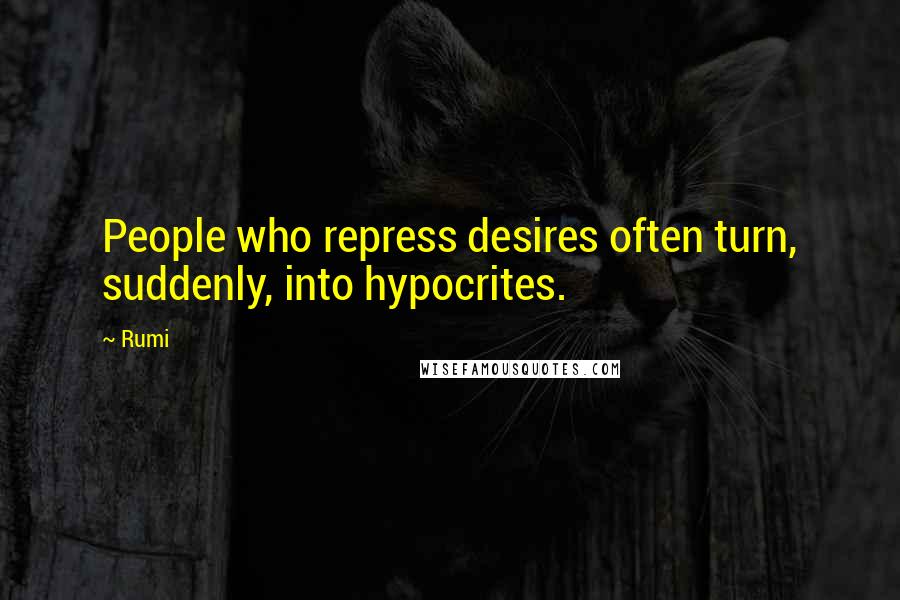 Rumi Quotes: People who repress desires often turn, suddenly, into hypocrites.