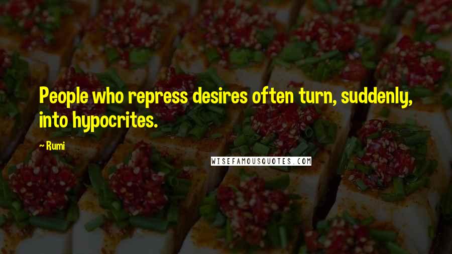 Rumi Quotes: People who repress desires often turn, suddenly, into hypocrites.