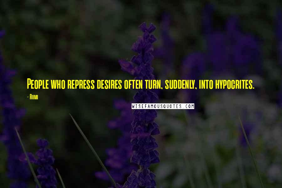 Rumi Quotes: People who repress desires often turn, suddenly, into hypocrites.