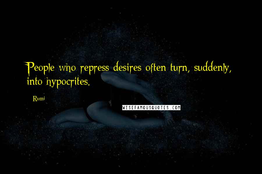 Rumi Quotes: People who repress desires often turn, suddenly, into hypocrites.