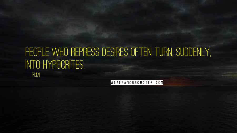 Rumi Quotes: People who repress desires often turn, suddenly, into hypocrites.