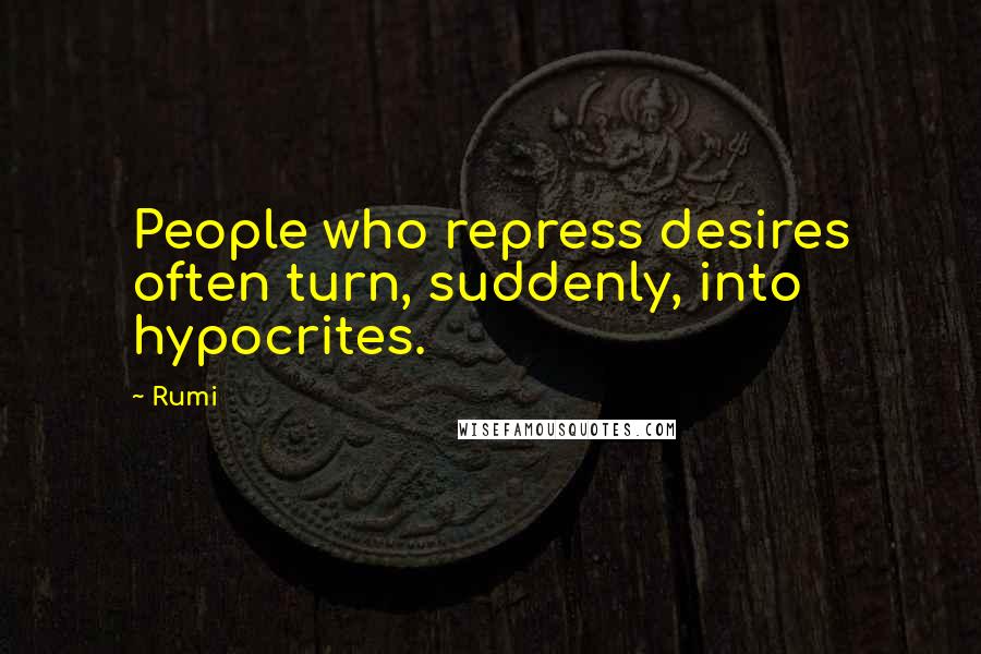 Rumi Quotes: People who repress desires often turn, suddenly, into hypocrites.