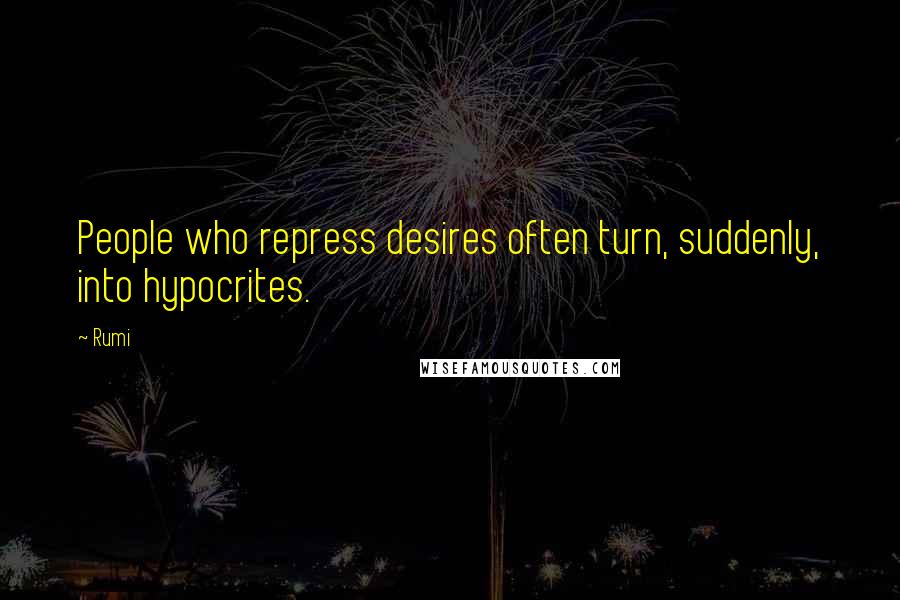 Rumi Quotes: People who repress desires often turn, suddenly, into hypocrites.