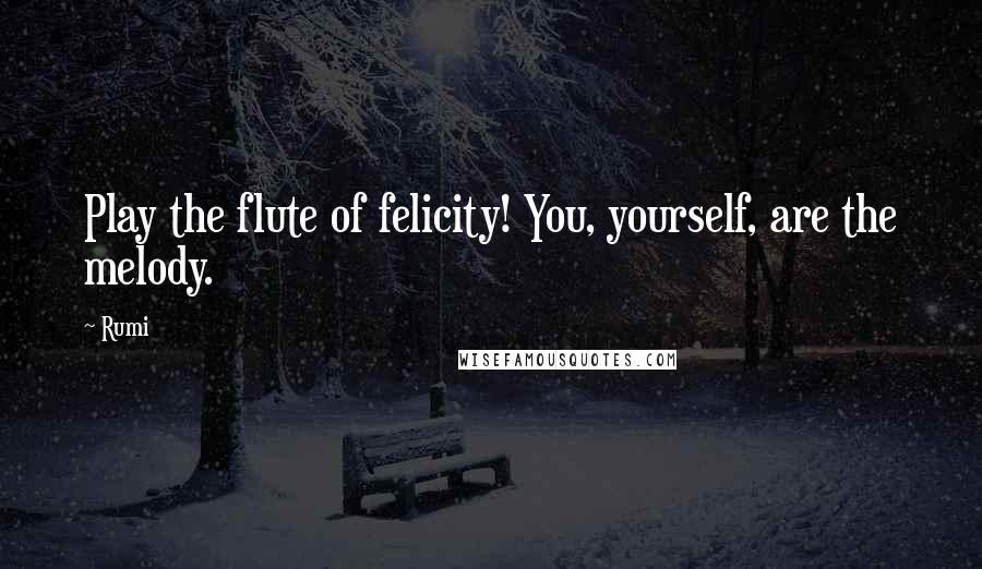 Rumi Quotes: Play the flute of felicity! You, yourself, are the melody.