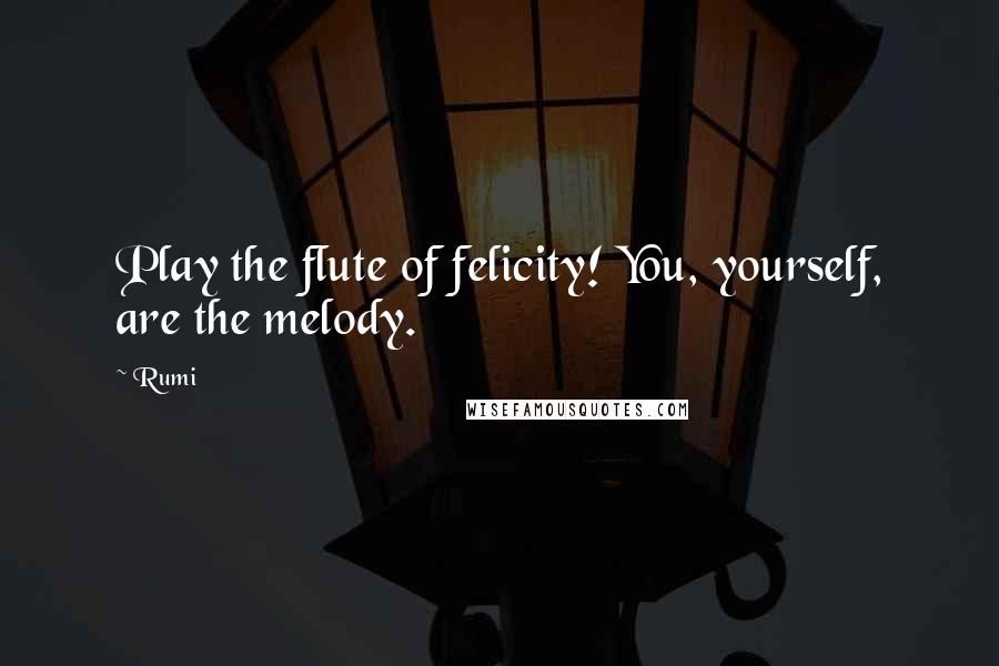 Rumi Quotes: Play the flute of felicity! You, yourself, are the melody.