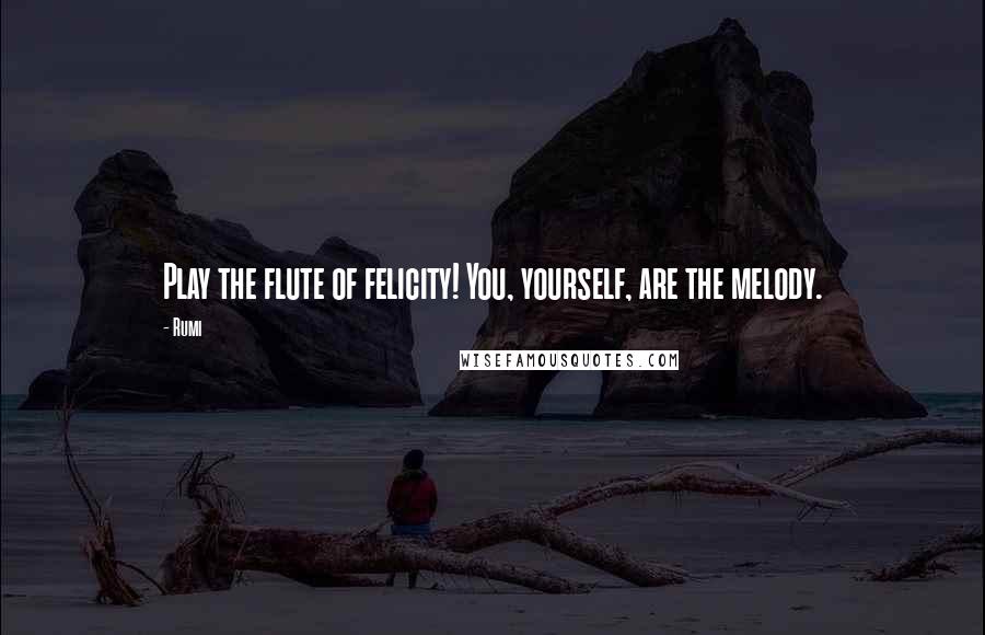 Rumi Quotes: Play the flute of felicity! You, yourself, are the melody.