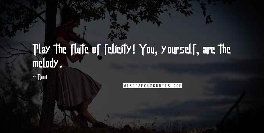 Rumi Quotes: Play the flute of felicity! You, yourself, are the melody.