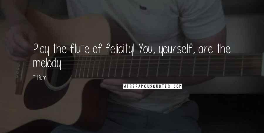 Rumi Quotes: Play the flute of felicity! You, yourself, are the melody.