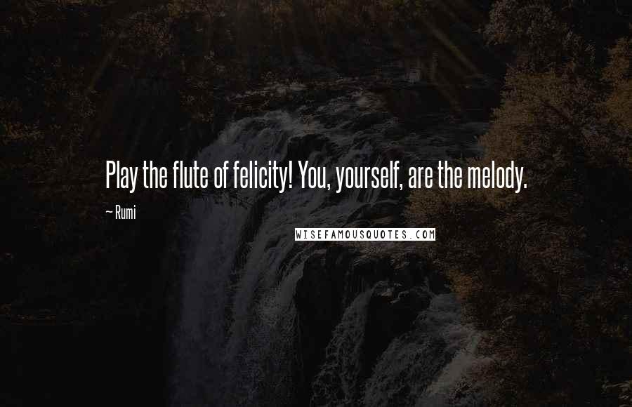 Rumi Quotes: Play the flute of felicity! You, yourself, are the melody.