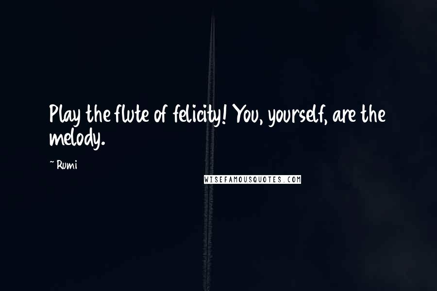 Rumi Quotes: Play the flute of felicity! You, yourself, are the melody.