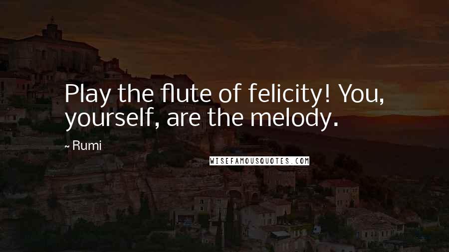Rumi Quotes: Play the flute of felicity! You, yourself, are the melody.