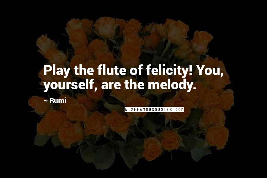 Rumi Quotes: Play the flute of felicity! You, yourself, are the melody.