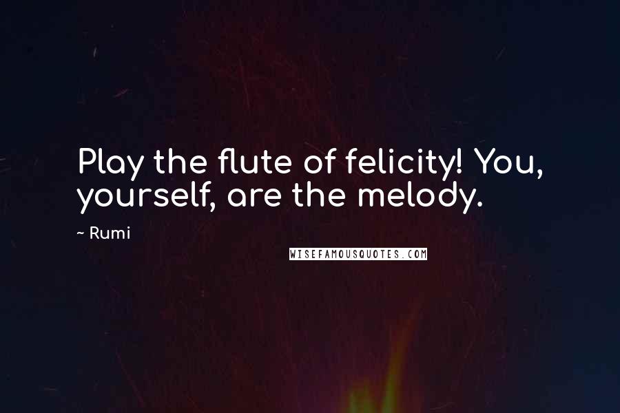 Rumi Quotes: Play the flute of felicity! You, yourself, are the melody.