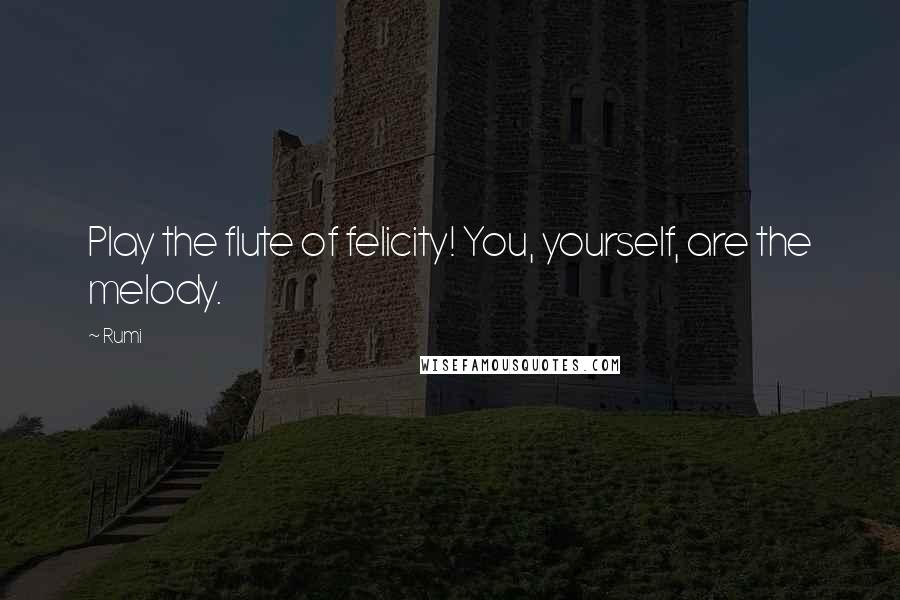 Rumi Quotes: Play the flute of felicity! You, yourself, are the melody.