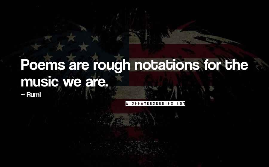 Rumi Quotes: Poems are rough notations for the music we are.