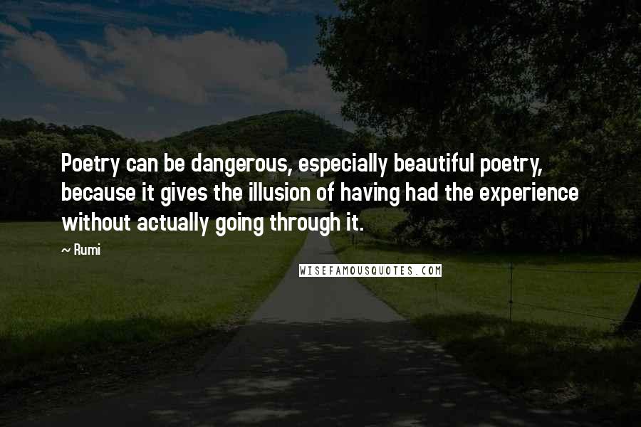 Rumi Quotes: Poetry can be dangerous, especially beautiful poetry, because it gives the illusion of having had the experience without actually going through it.