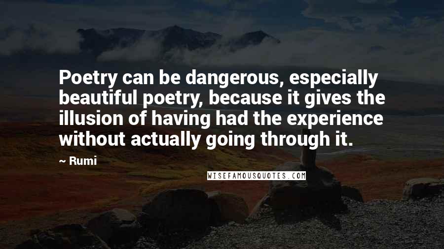 Rumi Quotes: Poetry can be dangerous, especially beautiful poetry, because it gives the illusion of having had the experience without actually going through it.