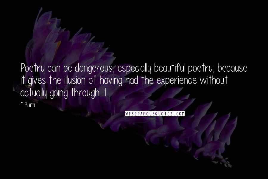 Rumi Quotes: Poetry can be dangerous, especially beautiful poetry, because it gives the illusion of having had the experience without actually going through it.